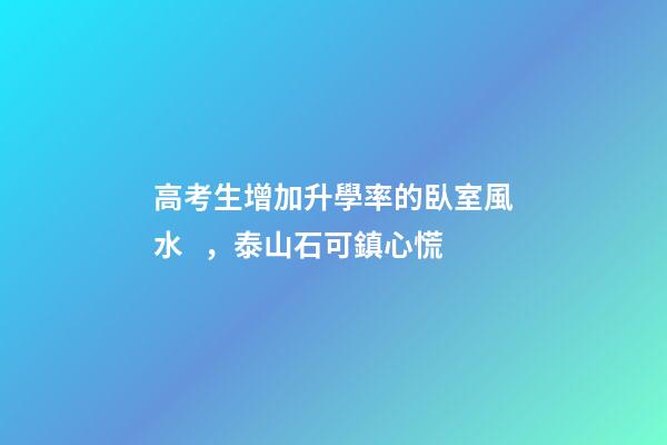 高考生增加升學率的臥室風水，泰山石可鎮心慌